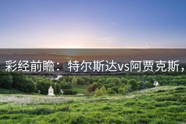 彩经前瞻：特尔斯达vs阿贾克斯，客队控球能力出色，预计大胜