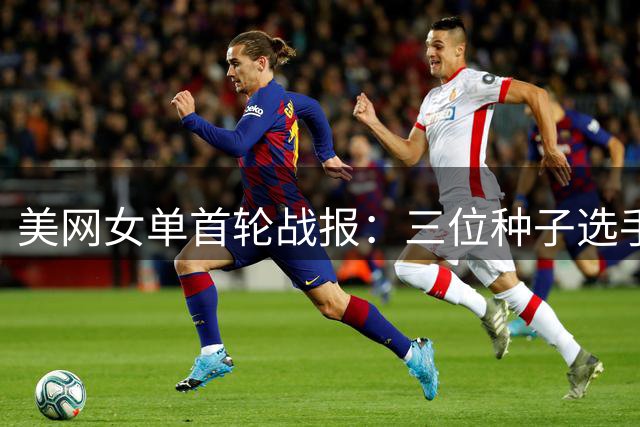 美网女单首轮战报：三位种子选手顺利晋级